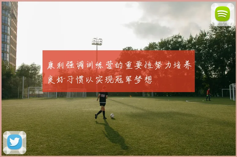 康利强调训练营的重要性努力培养良好习惯以实现冠军梦想