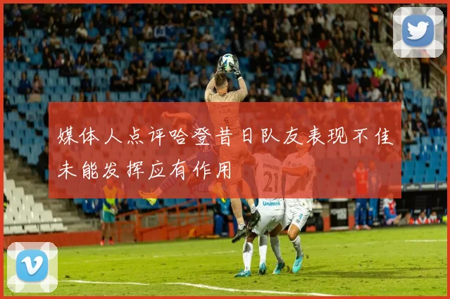 媒体人点评哈登昔日队友表现不佳未能发挥应有作用