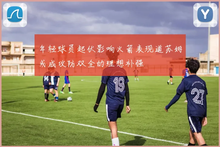 年轻球员起伏影响火箭表现道苏姆或成攻防双全的理想补强