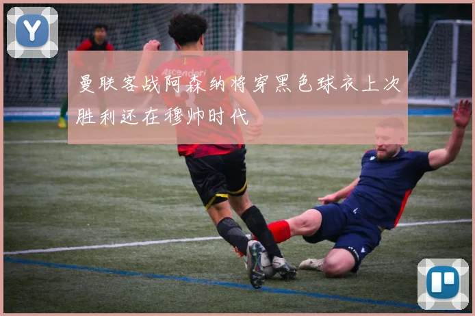 曼联客战阿森纳将穿黑色球衣上次胜利还在穆帅时代