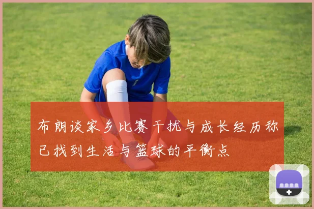 布朗谈家乡比赛干扰与成长经历称已找到生活与篮球的平衡点