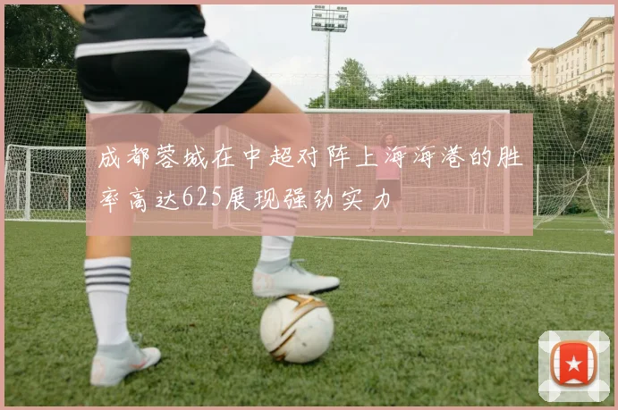 成都蓉城在中超对阵上海海港的胜率高达625展现强劲实力