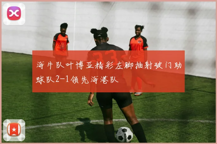海牛队叶博亚精彩左脚抽射破门助球队2-1领先海港队