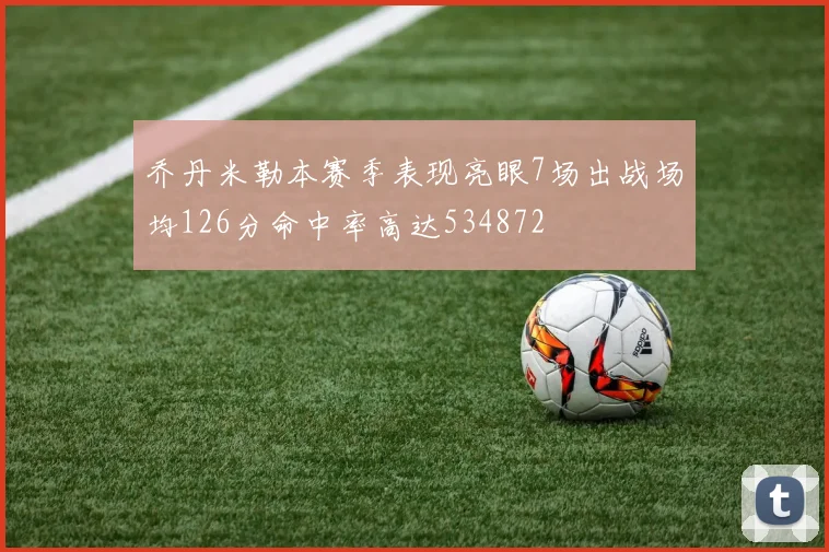 乔丹米勒本赛季表现亮眼7场出战场均126分命中率高达534872