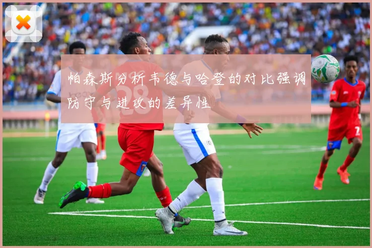 帕森斯分析韦德与哈登的对比强调防守与进攻的差异性
