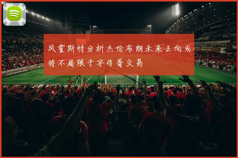 风霍斯特分析杰伦布朗未来去向或将不局限于字母哥交易