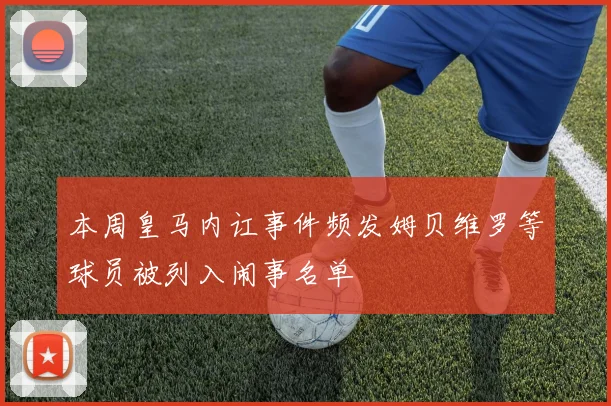 本周皇马内讧事件频发姆贝维罗等球员被列入闹事名单