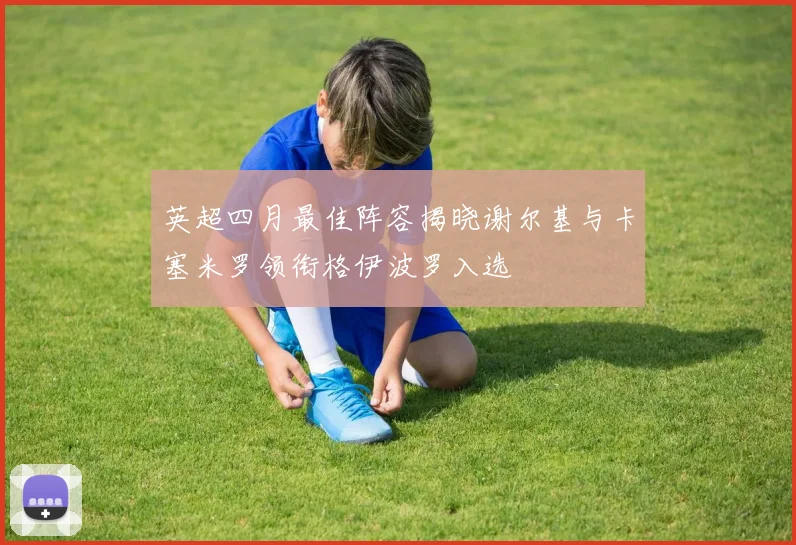 英超四月最佳阵容揭晓谢尔基与卡塞米罗领衔格伊波罗入选