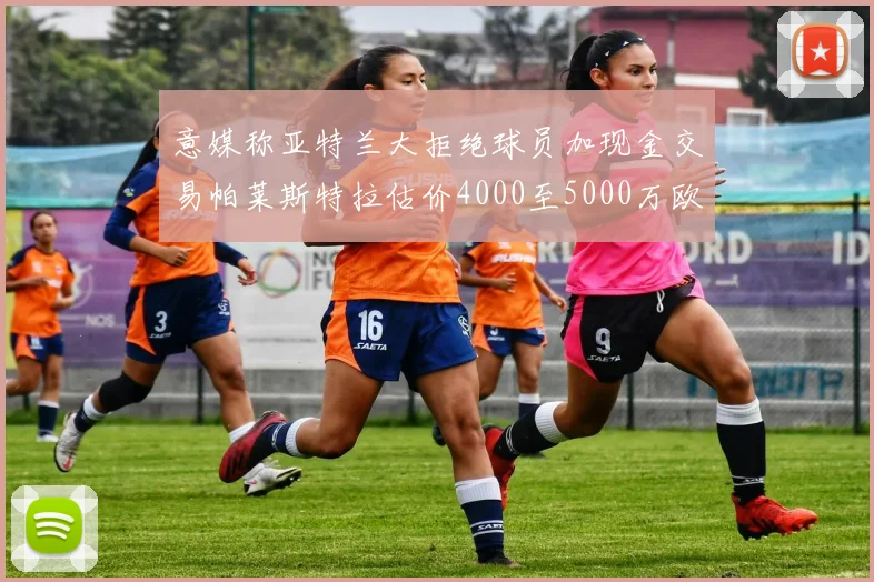 意媒称亚特兰大拒绝球员加现金交易帕莱斯特拉估价4000至5000万欧元