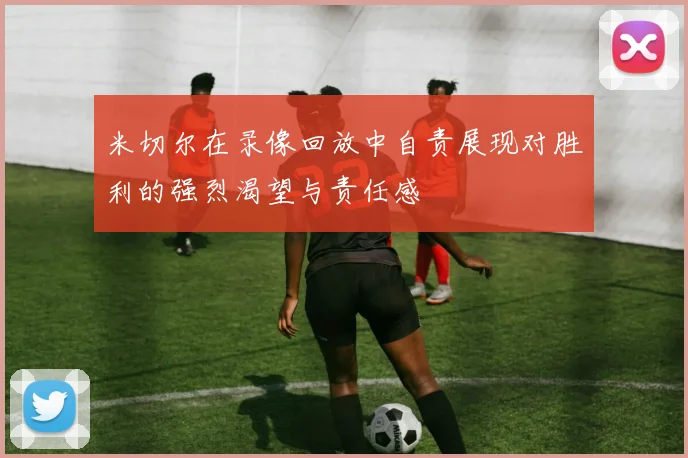 米切尔在录像回放中自责展现对胜利的强烈渴望与责任感