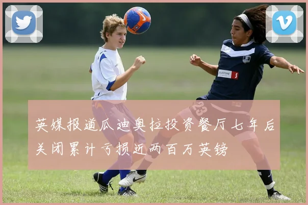 英媒报道瓜迪奥拉投资餐厅七年后关闭累计亏损近两百万英镑