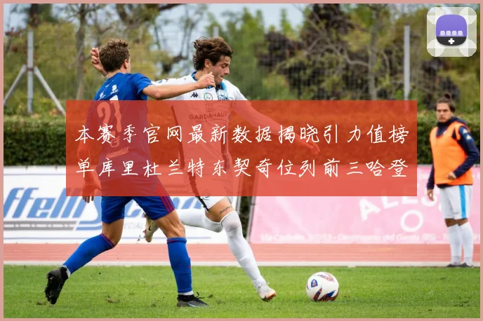 本赛季官网最新数据揭晓引力值榜单库里杜兰特东契奇位列前三哈登紧随其后