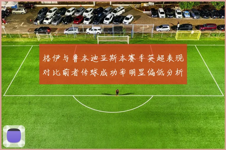 格伊与鲁本迪亚斯本赛季英超表现对比前者传球成功率明显偏低分析