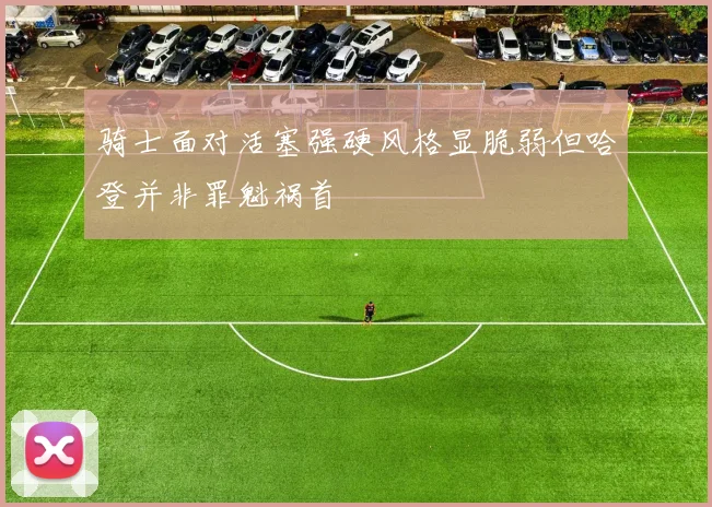 骑士面对活塞强硬风格显脆弱但哈登并非罪魁祸首