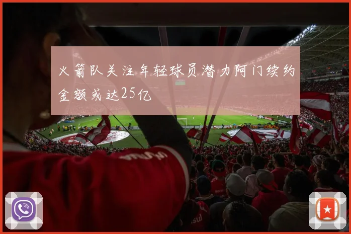 火箭队关注年轻球员潜力阿门续约金额或达25亿